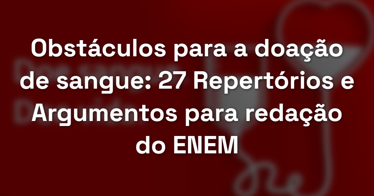 Obstáculos para a doação de sangue: 27 Repertórios e Argumentos para redação do ENEM