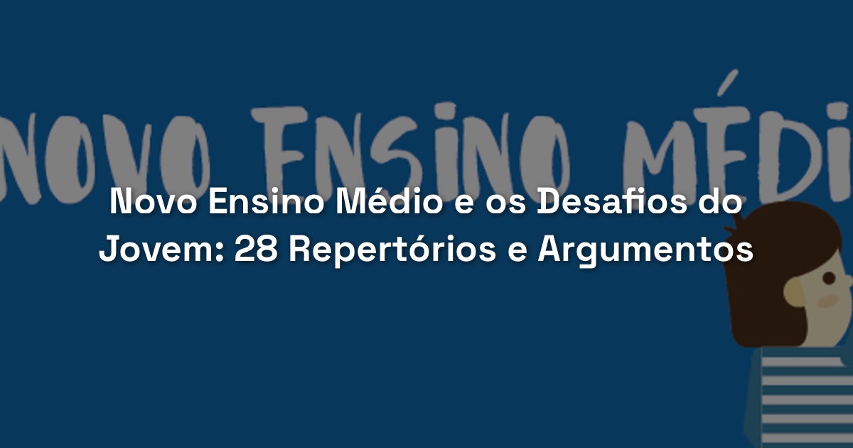 Novo Ensino Médio e os Desafios do Jovem: 28 Repertórios e Argumentos